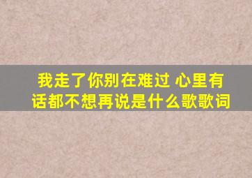 我走了你别在难过 心里有话都不想再说是什么歌歌词